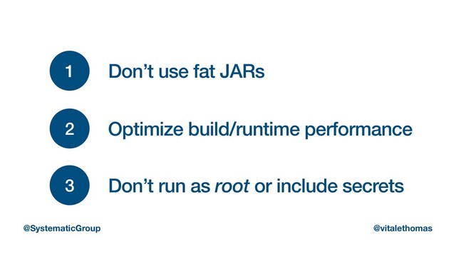 1 Don’t use fat JARs
2 Optimize build/runtime performance
3 Don’t run as root or include secrets
@SystematicGroup @vitalethomas
