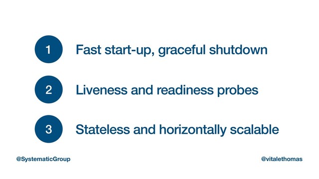 1
2
3
Fast start-up, graceful shutdown
Liveness and readiness probes
Stateless and horizontally scalable
@SystematicGroup @vitalethomas
