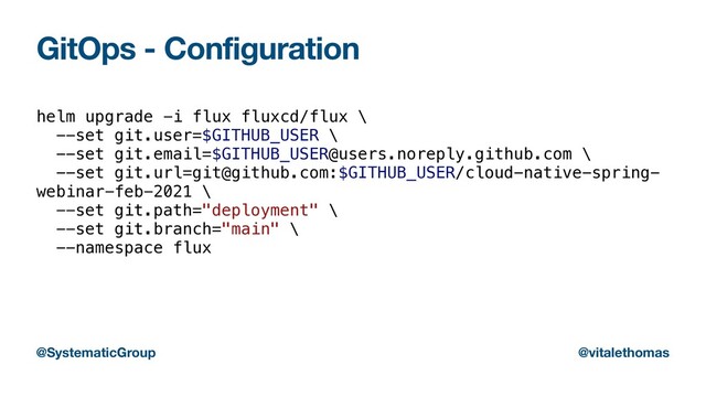 GitOps - Configuration
helm upgrade -i flux fluxcd/flux \


--set git.user=$GITHUB_USER \


--set git.email=$GITHUB_USER@users.noreply.github.com \


--set git.url=git@github.com:$GITHUB_USER/cloud-native-spring-
webinar-feb-2021 \


--set git.path="deployment" \


--set git.branch="main" \


--namespace flux


@SystematicGroup @vitalethomas
