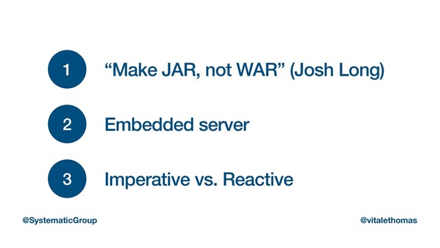 2 Embedded server
3 Imperative vs. Reactive
@SystematicGroup @vitalethomas
1 “Make JAR, not WAR” (Josh Long)
