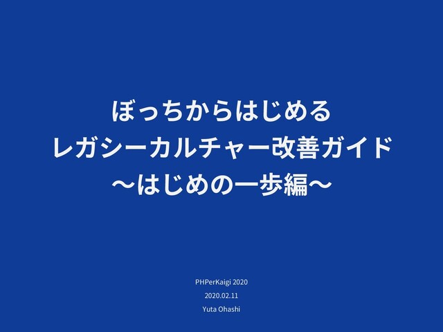 ぼっちからはじめる
レガシーカルチャー改善ガイド
〜はじめの⼀歩編〜
PHPerKaigi 2020
2020.02.11
Yuta Ohashi
