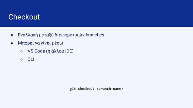 Checkout
● Εναλλαγή μεταξύ διαφορετικών branches
● Μπορεί να γίνει μέσω
○ VS Code (ή άλλου IDE)
○ CLI
git checkout 

