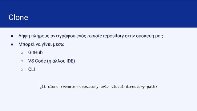 Clone
● Λήψη πλήρους αντιγράφου ενός remote repository στην συσκευή μας
● Μπορεί να γίνει μέσω
○ GitHub
○ VS Code (ή άλλου IDE)
○ CLI
git clone  
