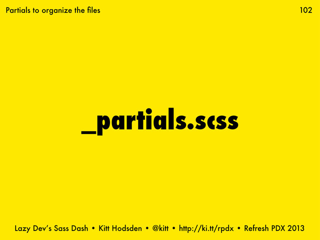 Lazy Dev’s Sass Dash • Kitt Hodsden • @kitt • http://ki.tt/rpdx • Refresh PDX 2013
_partials.scss
102
Partials to organize the ﬁles
