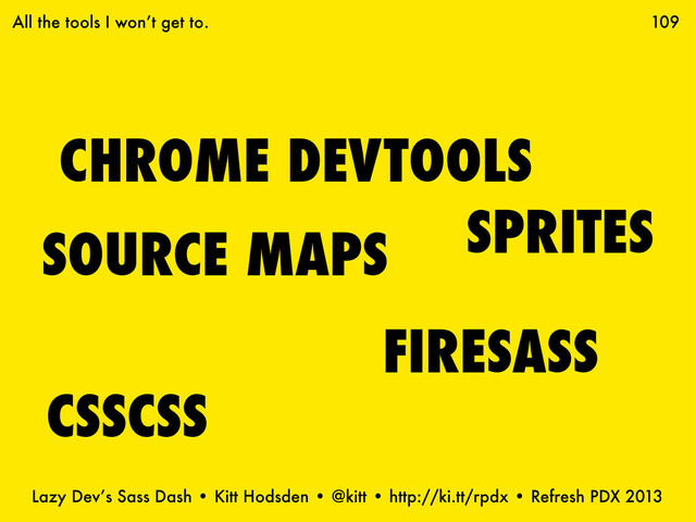 Lazy Dev’s Sass Dash • Kitt Hodsden • @kitt • http://ki.tt/rpdx • Refresh PDX 2013
CHROME DEVTOOLS
109
FIRESASS
SOURCE MAPS
CSSCSS
SPRITES
All the tools I won’t get to.
