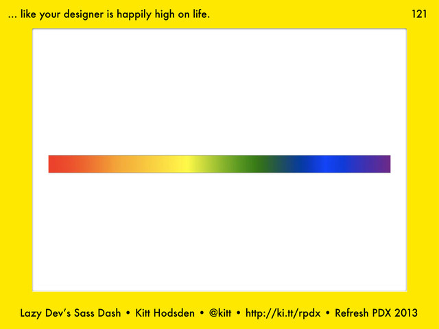 Lazy Dev’s Sass Dash • Kitt Hodsden • @kitt • http://ki.tt/rpdx • Refresh PDX 2013
121
... like your designer is happily high on life.
