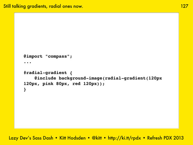 Lazy Dev’s Sass Dash • Kitt Hodsden • @kitt • http://ki.tt/rpdx • Refresh PDX 2013
127
Still talking gradients, radial ones now.
@import "compass";
...
#radial-gradient {
@include background-image(radial-gradient(120px
120px, pink 80px, red 120px));
}
