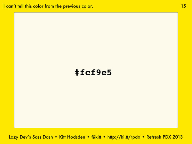 Lazy Dev’s Sass Dash • Kitt Hodsden • @kitt • http://ki.tt/rpdx • Refresh PDX 2013
15
#fcf9e5
I can’t tell this color from the previous color.
