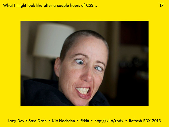 Lazy Dev’s Sass Dash • Kitt Hodsden • @kitt • http://ki.tt/rpdx • Refresh PDX 2013
17
What I might look like after a couple hours of CSS...
