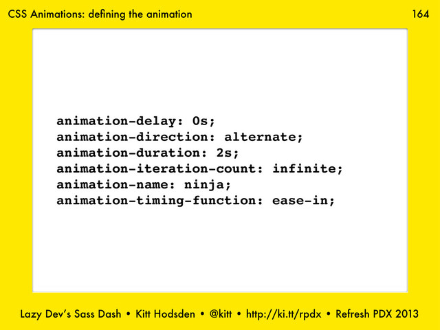Lazy Dev’s Sass Dash • Kitt Hodsden • @kitt • http://ki.tt/rpdx • Refresh PDX 2013
164
animation-delay: 0s;
animation-direction: alternate;
animation-duration: 2s;
animation-iteration-count: infinite;
animation-name: ninja;
animation-timing-function: ease-in;
CSS Animations: deﬁning the animation

