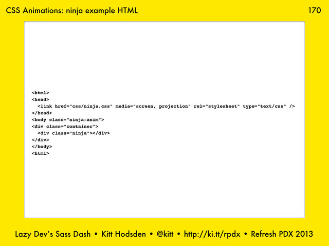 Lazy Dev’s Sass Dash • Kitt Hodsden • @kitt • http://ki.tt/rpdx • Refresh PDX 2013
170





<div class="container">
<div class="ninja"></div>
</div>


CSS Animations: ninja example HTML
