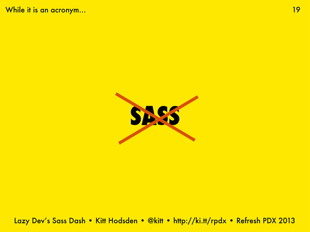 Lazy Dev’s Sass Dash • Kitt Hodsden • @kitt • http://ki.tt/rpdx • Refresh PDX 2013
SASS
19
While it is an acronym...
