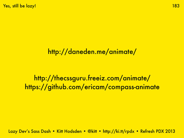 Lazy Dev’s Sass Dash • Kitt Hodsden • @kitt • http://ki.tt/rpdx • Refresh PDX 2013
http://daneden.me/animate/
http://thecssguru.freeiz.com/animate/
https://github.com/ericam/compass-animate
183
Yes, still be lazy!
