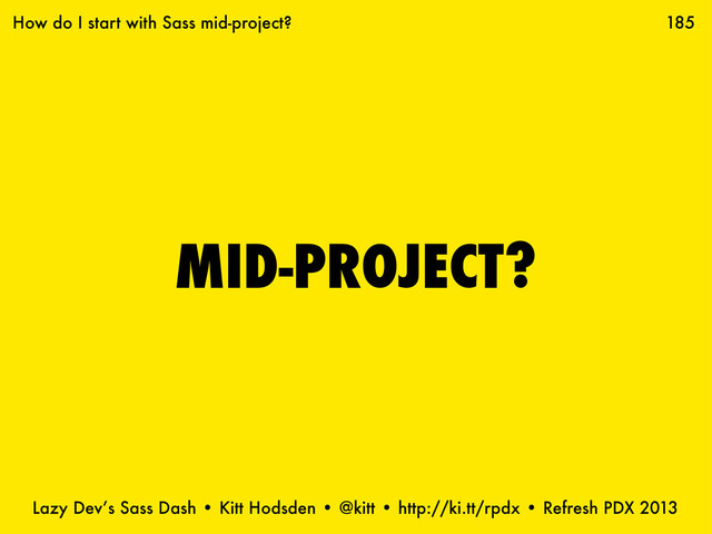 Lazy Dev’s Sass Dash • Kitt Hodsden • @kitt • http://ki.tt/rpdx • Refresh PDX 2013
MID-PROJECT?
185
How do I start with Sass mid-project?
