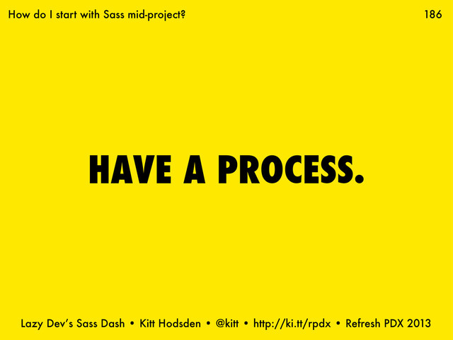 Lazy Dev’s Sass Dash • Kitt Hodsden • @kitt • http://ki.tt/rpdx • Refresh PDX 2013
HAVE A PROCESS.
186
How do I start with Sass mid-project?
