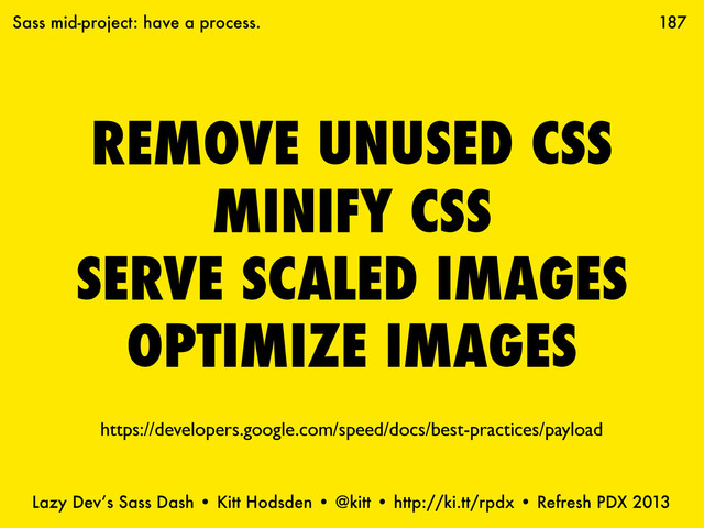 Lazy Dev’s Sass Dash • Kitt Hodsden • @kitt • http://ki.tt/rpdx • Refresh PDX 2013
187
Sass mid-project: have a process.
https://developers.google.com/speed/docs/best-practices/payload
REMOVE UNUSED CSS
MINIFY CSS
SERVE SCALED IMAGES
OPTIMIZE IMAGES
