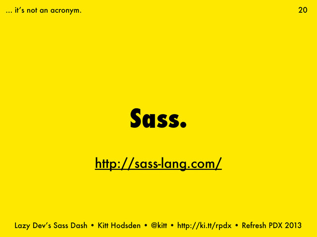 Lazy Dev’s Sass Dash • Kitt Hodsden • @kitt • http://ki.tt/rpdx • Refresh PDX 2013
Sass.
20
http://sass-lang.com/
... it’s not an acronym.
