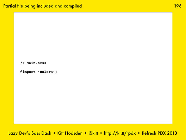 Lazy Dev’s Sass Dash • Kitt Hodsden • @kitt • http://ki.tt/rpdx • Refresh PDX 2013
196
// main.scss
@import ‘colors’;
Partial ﬁle being included and compiled
