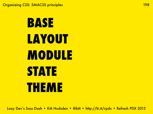 Lazy Dev’s Sass Dash • Kitt Hodsden • @kitt • http://ki.tt/rpdx • Refresh PDX 2013
198
BASE
LAYOUT
MODULE
STATE
THEME
Organizing CSS: SMACSS principles
