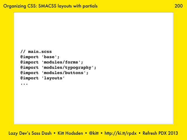 Lazy Dev’s Sass Dash • Kitt Hodsden • @kitt • http://ki.tt/rpdx • Refresh PDX 2013
200
// main.scss
@import 'base';
@import 'modules/forms';
@import 'modules/typography';
@import 'modules/buttons';
@import 'layouts'
...
Organizing CSS: SMACSS layouts with partials
