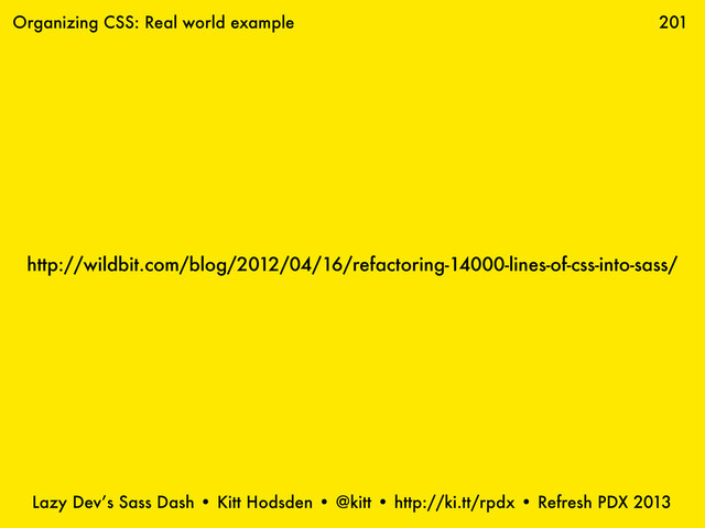 Lazy Dev’s Sass Dash • Kitt Hodsden • @kitt • http://ki.tt/rpdx • Refresh PDX 2013
201
http://wildbit.com/blog/2012/04/16/refactoring-14000-lines-of-css-into-sass/
Organizing CSS: Real world example
