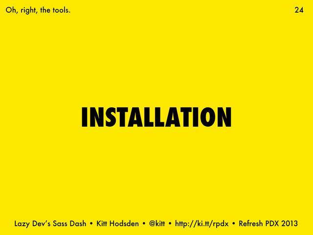 Lazy Dev’s Sass Dash • Kitt Hodsden • @kitt • http://ki.tt/rpdx • Refresh PDX 2013
INSTALLATION
24
Oh, right, the tools.
