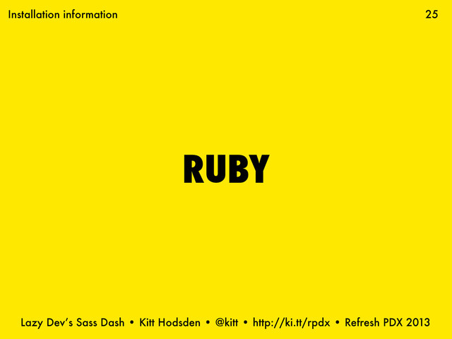 Lazy Dev’s Sass Dash • Kitt Hodsden • @kitt • http://ki.tt/rpdx • Refresh PDX 2013
RUBY
25
Installation information
