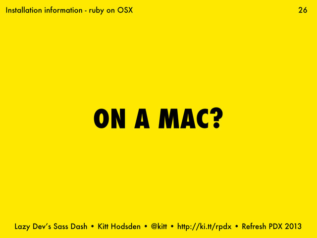 Lazy Dev’s Sass Dash • Kitt Hodsden • @kitt • http://ki.tt/rpdx • Refresh PDX 2013
ON A MAC?
26
Installation information - ruby on OSX
