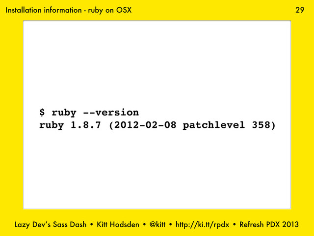 Lazy Dev’s Sass Dash • Kitt Hodsden • @kitt • http://ki.tt/rpdx • Refresh PDX 2013
29
$ ruby --version
ruby 1.8.7 (2012-02-08 patchlevel 358)
Installation information - ruby on OSX
