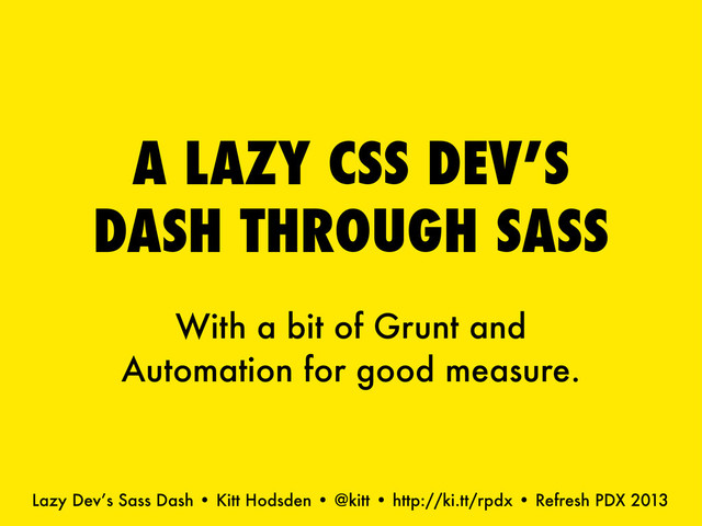 Lazy Dev’s Sass Dash • Kitt Hodsden • @kitt • http://ki.tt/rpdx • Refresh PDX 2013
With a bit of Grunt and
Automation for good measure.
A LAZY CSS DEV’S
DASH THROUGH SASS
