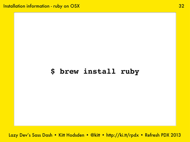 Lazy Dev’s Sass Dash • Kitt Hodsden • @kitt • http://ki.tt/rpdx • Refresh PDX 2013
32
Installation information - ruby on OSX
$ brew install ruby
