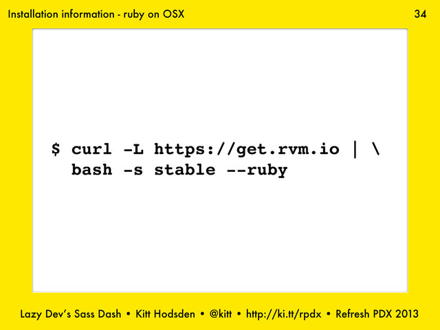Lazy Dev’s Sass Dash • Kitt Hodsden • @kitt • http://ki.tt/rpdx • Refresh PDX 2013
34
Installation information - ruby on OSX
$ curl -L https://get.rvm.io | \
bash -s stable --ruby
