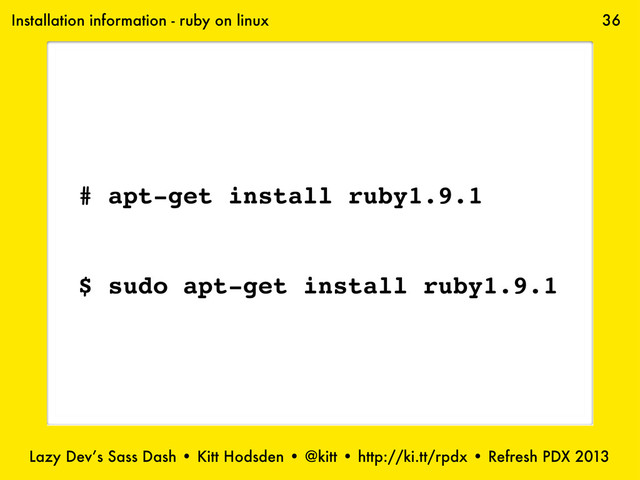 Lazy Dev’s Sass Dash • Kitt Hodsden • @kitt • http://ki.tt/rpdx • Refresh PDX 2013
36
Installation information - ruby on linux
# apt-get install ruby1.9.1
$ sudo apt-get install ruby1.9.1
