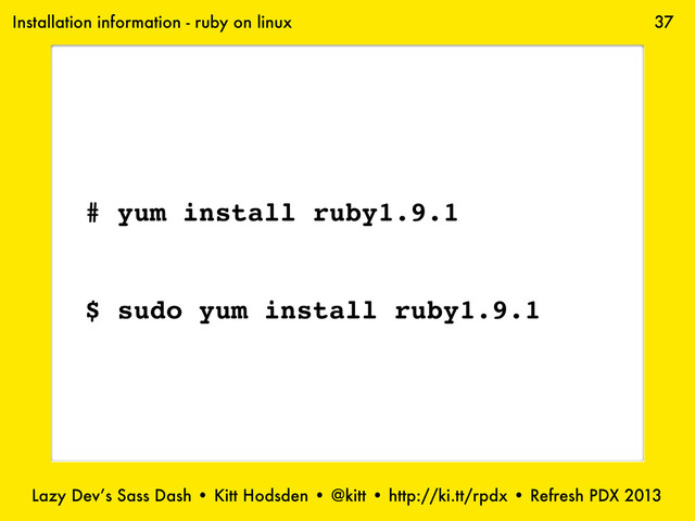 Lazy Dev’s Sass Dash • Kitt Hodsden • @kitt • http://ki.tt/rpdx • Refresh PDX 2013
37
Installation information - ruby on linux
# yum install ruby1.9.1
$ sudo yum install ruby1.9.1
