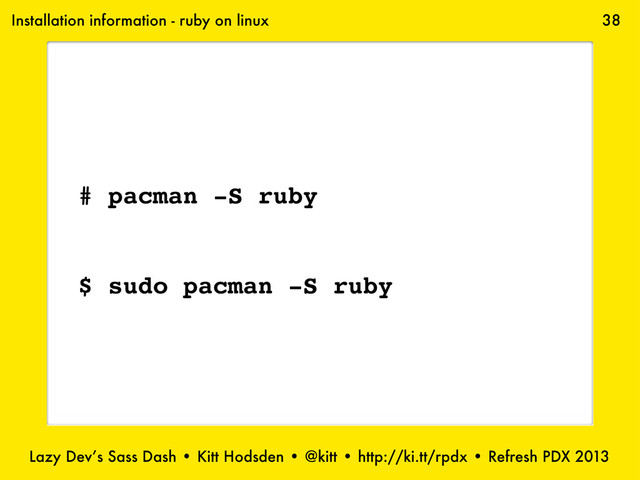 Lazy Dev’s Sass Dash • Kitt Hodsden • @kitt • http://ki.tt/rpdx • Refresh PDX 2013
38
Installation information - ruby on linux
# pacman -S ruby
$ sudo pacman -S ruby

