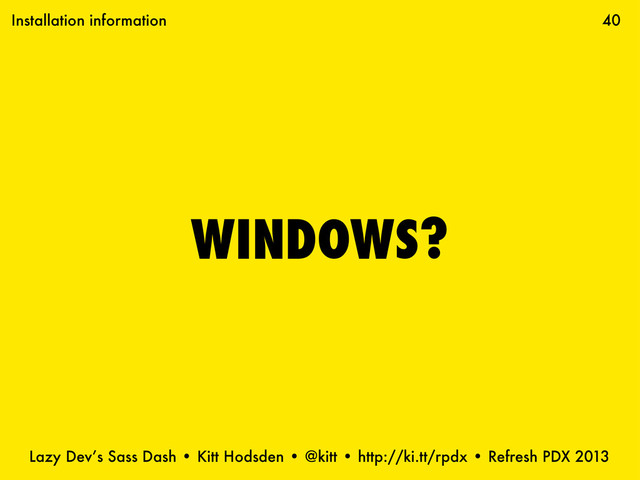 Lazy Dev’s Sass Dash • Kitt Hodsden • @kitt • http://ki.tt/rpdx • Refresh PDX 2013
WINDOWS?
40
Installation information
