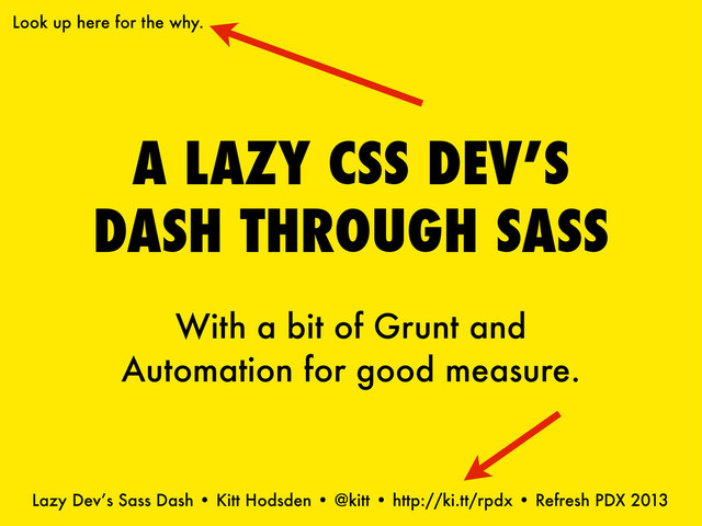 Lazy Dev’s Sass Dash • Kitt Hodsden • @kitt • http://ki.tt/rpdx • Refresh PDX 2013
A LAZY CSS DEV’S
DASH THROUGH SASS
Look up here for the why.
With a bit of Grunt and
Automation for good measure.
