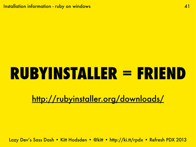 Lazy Dev’s Sass Dash • Kitt Hodsden • @kitt • http://ki.tt/rpdx • Refresh PDX 2013
RUBYINSTALLER = FRIEND
41
Installation information - ruby on windows
http://rubyinstaller.org/downloads/
