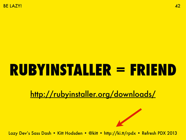 Lazy Dev’s Sass Dash • Kitt Hodsden • @kitt • http://ki.tt/rpdx • Refresh PDX 2013
RUBYINSTALLER = FRIEND
42
BE LAZY!
http://rubyinstaller.org/downloads/

