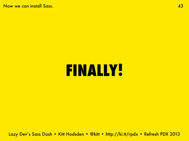 Lazy Dev’s Sass Dash • Kitt Hodsden • @kitt • http://ki.tt/rpdx • Refresh PDX 2013
FINALLY!
43
Now we can install Sass.
