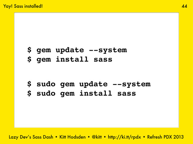 Lazy Dev’s Sass Dash • Kitt Hodsden • @kitt • http://ki.tt/rpdx • Refresh PDX 2013
44
$ gem update --system
$ gem install sass
$ sudo gem update --system
$ sudo gem install sass
Yay! Sass installed!
