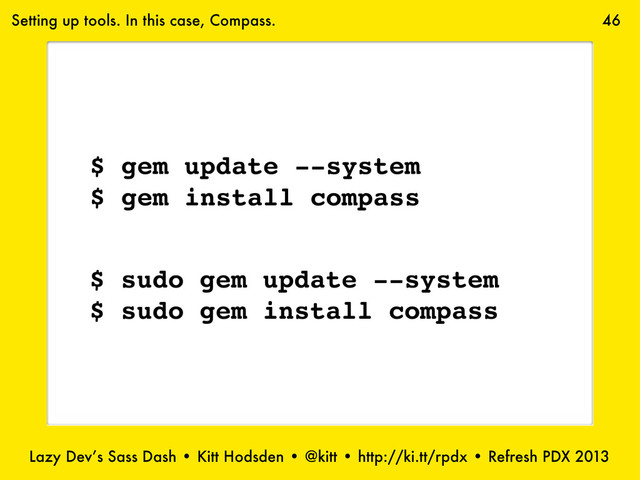 Lazy Dev’s Sass Dash • Kitt Hodsden • @kitt • http://ki.tt/rpdx • Refresh PDX 2013
46
$ gem update --system
$ gem install compass
$ sudo gem update --system
$ sudo gem install compass
Setting up tools. In this case, Compass.
