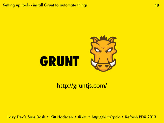 Lazy Dev’s Sass Dash • Kitt Hodsden • @kitt • http://ki.tt/rpdx • Refresh PDX 2013
GRUNT
48
Setting up tools - install Grunt to automate things
http://gruntjs.com/
