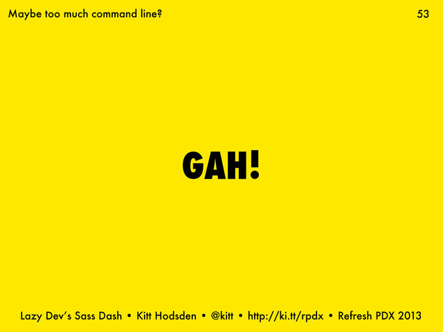 Lazy Dev’s Sass Dash • Kitt Hodsden • @kitt • http://ki.tt/rpdx • Refresh PDX 2013
GAH!
53
Maybe too much command line?
