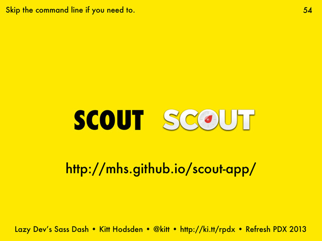 Lazy Dev’s Sass Dash • Kitt Hodsden • @kitt • http://ki.tt/rpdx • Refresh PDX 2013
SCOUT
54
Skip the command line if you need to.
http://mhs.github.io/scout-app/
