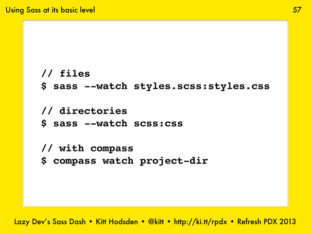 Lazy Dev’s Sass Dash • Kitt Hodsden • @kitt • http://ki.tt/rpdx • Refresh PDX 2013
57
// files
$ sass --watch styles.scss:styles.css
// directories
$ sass --watch scss:css
// with compass
$ compass watch project-dir
Using Sass at its basic level
