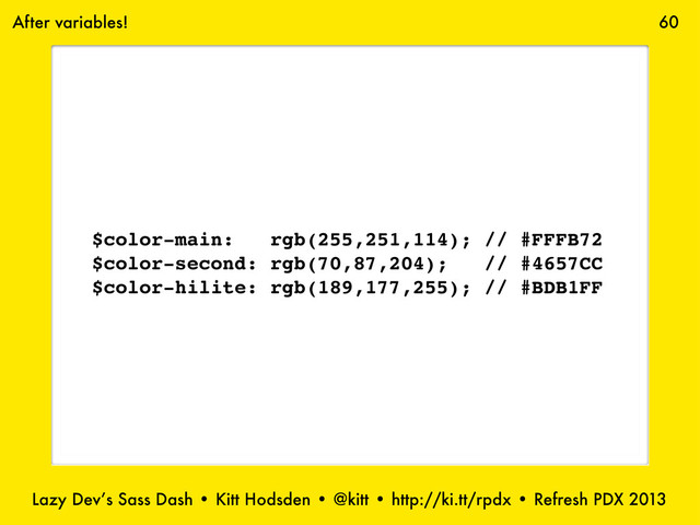 Lazy Dev’s Sass Dash • Kitt Hodsden • @kitt • http://ki.tt/rpdx • Refresh PDX 2013
60
$color-main: rgb(255,251,114); // #FFFB72
$color-second: rgb(70,87,204); // #4657CC
$color-hilite: rgb(189,177,255); // #BDB1FF
After variables!
