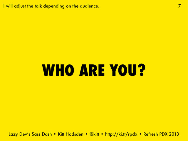 Lazy Dev’s Sass Dash • Kitt Hodsden • @kitt • http://ki.tt/rpdx • Refresh PDX 2013
WHO ARE YOU?
7
I will adjust the talk depending on the audience.
