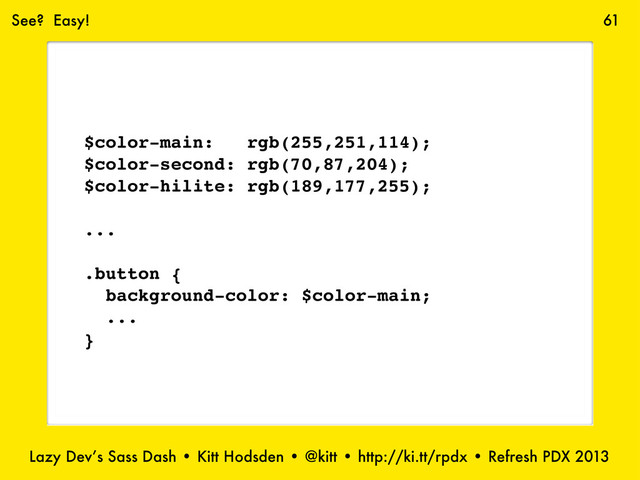 Lazy Dev’s Sass Dash • Kitt Hodsden • @kitt • http://ki.tt/rpdx • Refresh PDX 2013
61
$color-main: rgb(255,251,114);
$color-second: rgb(70,87,204);
$color-hilite: rgb(189,177,255);
...
.button {
background-color: $color-main;
...
}
See? Easy!
