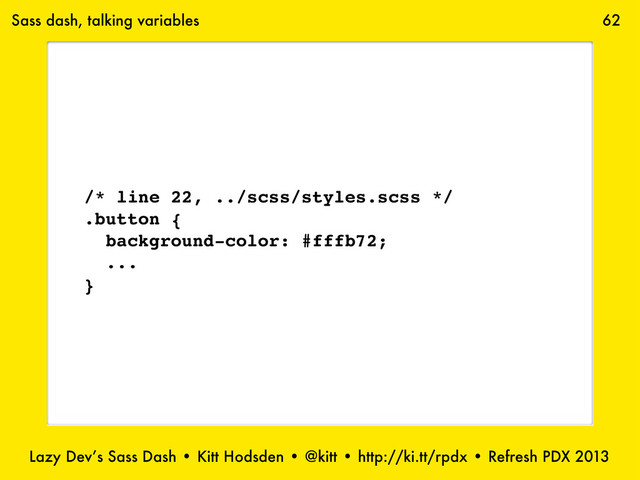 Lazy Dev’s Sass Dash • Kitt Hodsden • @kitt • http://ki.tt/rpdx • Refresh PDX 2013
62
/* line 22, ../scss/styles.scss */
.button {
background-color: #fffb72;
...
}
Sass dash, talking variables

